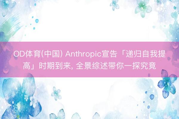 OD体育(中国) Anthropic宣告「递归自我提高」时期到来, 全景综述带你一探究竟