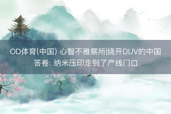 OD体育(中国) 心智不雅察所|绕开DUV的中国答卷: 纳米压印走到了产线门口