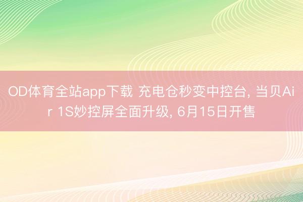 OD体育全站app下载 充电仓秒变中控台, 当贝Air 1S妙控屏全面升级, 6月15日开售