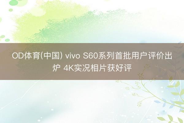 OD体育(中国) vivo S60系列首批用户评价出炉 4K实况相片获好评