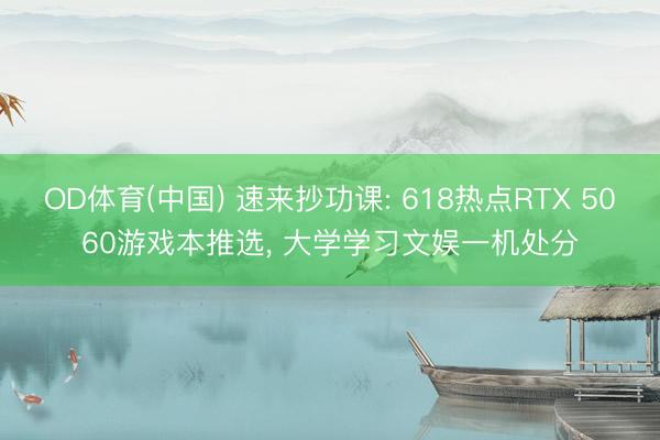 OD体育(中国) 速来抄功课: 618热点RTX 5060游戏本推选, 大学学习文娱一机处分