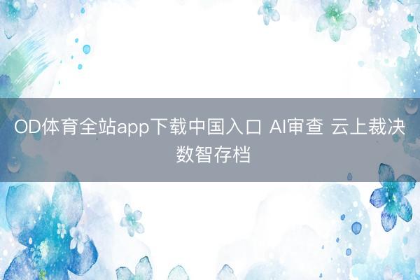 OD体育全站app下载中国入口 AI审查 云上裁决 数智存档