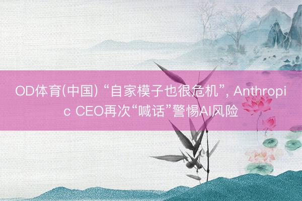 OD体育(中国) “自家模子也很危机”, Anthropic CEO再次“喊话”警惕AI风险