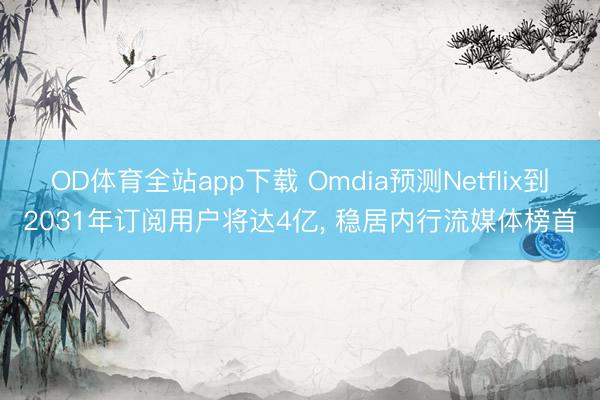 OD体育全站app下载 Omdia预测Netflix到2031年订阅用户将达4亿, 稳居内行流媒体榜首