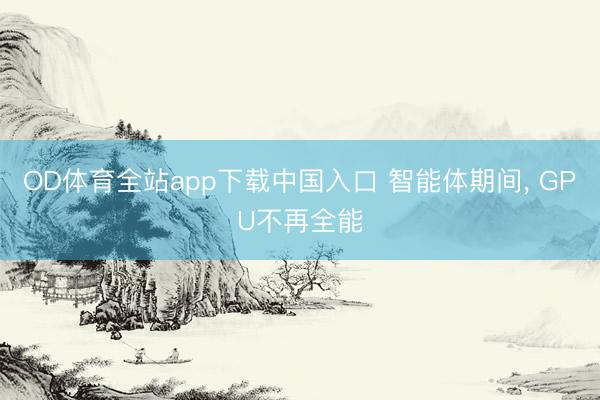 OD体育全站app下载中国入口 智能体期间, GPU不再全能