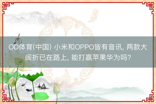 OD体育(中国) 小米和OPPO皆有音讯, 两款大阔折已在路上, 能打赢苹果华为吗?