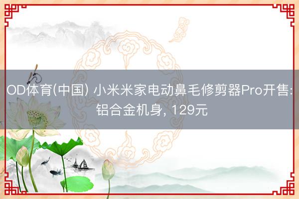 OD体育(中国) 小米米家电动鼻毛修剪器Pro开售: 铝合金机身, 129元