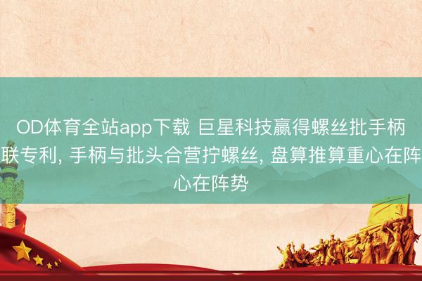 OD体育全站app下载 巨星科技赢得螺丝批手柄关联专利, 手柄与批头合营拧螺丝, 盘算推算重心在阵势