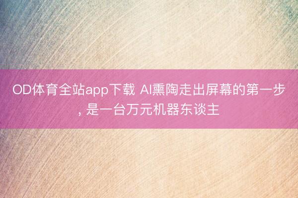 OD体育全站app下载 AI熏陶走出屏幕的第一步, 是一台万元机器东谈主