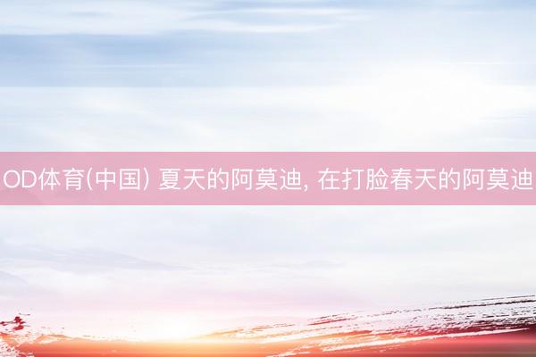 OD体育(中国) 夏天的阿莫迪, 在打脸春天的阿莫迪