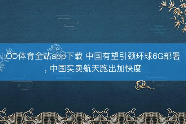 OD体育全站app下载 中国有望引颈环球6G部署, 中国买卖航天跑出加快度