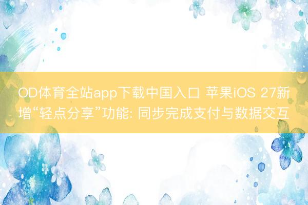 OD体育全站app下载中国入口 苹果iOS 27新增“轻点分享”功能: 同步完成支付与数据交互