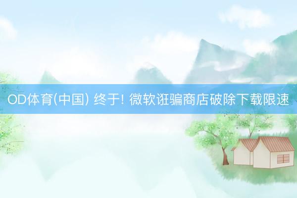 OD体育(中国) 终于! 微软诳骗商店破除下载限速