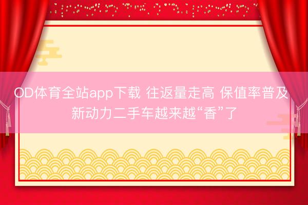 OD体育全站app下载 往返量走高 保值率普及 新动力二手车越来越“香”了