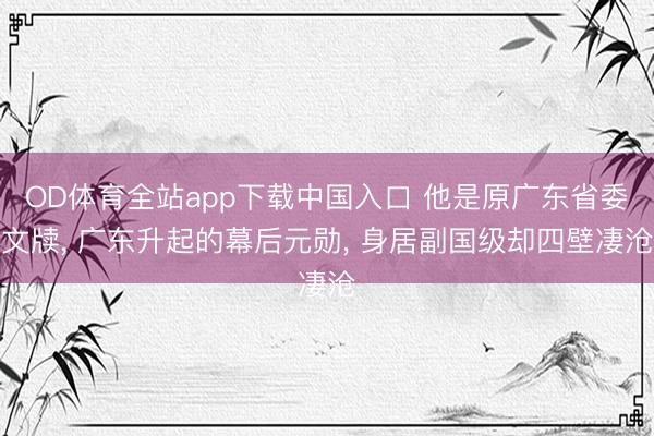 OD体育全站app下载中国入口 他是原广东省委文牍, 广东升起的幕后元勋, 身居副国级却四壁凄沧