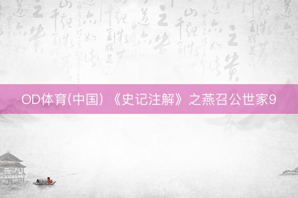 OD体育(中国) 《史记注解》之燕召公世家9