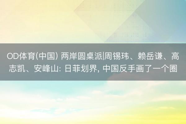 OD体育(中国) 两岸圆桌派|周锡玮、赖岳谦、高志凯、安峰山: 日菲划界, 中国反手画了一个圈