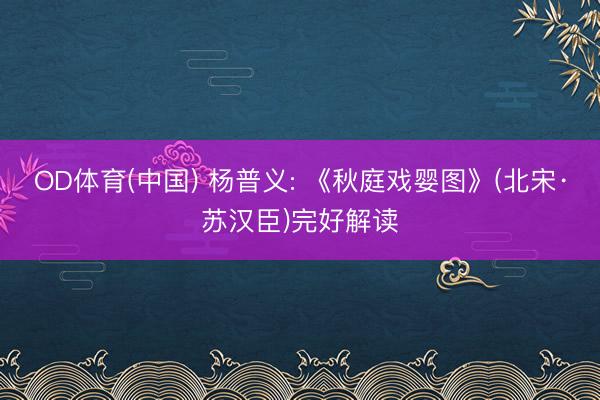 OD体育(中国) 杨普义: 《秋庭戏婴图》(北宋·苏汉臣)完好解读
