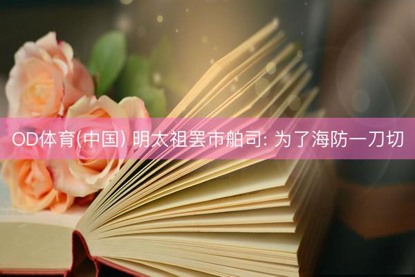 OD体育(中国) 明太祖罢市舶司: 为了海防一刀切