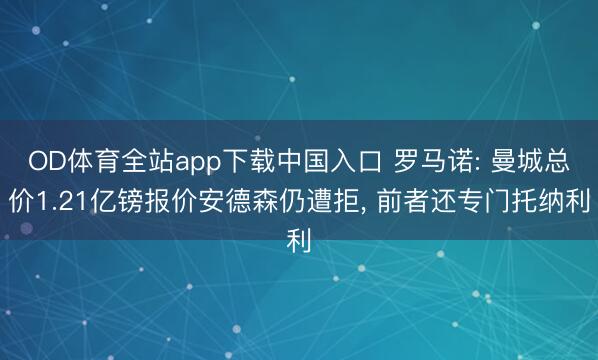OD体育全站app下载中国入口 罗马诺: 曼城总价1.21亿镑报价安德森仍遭拒, 前者还专门托纳利