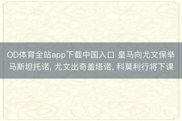 OD体育全站app下载中国入口 皇马向尤文保举马斯坦托诺, 尤文出奇盖塔诺, 科莫利行将下课