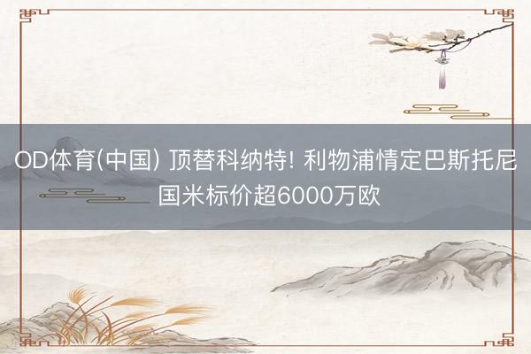 OD体育(中国) 顶替科纳特! 利物浦情定巴斯托尼 国米标价超6000万欧
