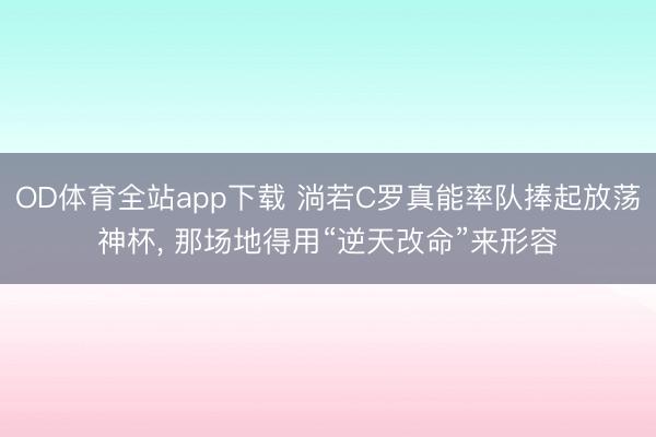 OD体育全站app下载 淌若C罗真能率队捧起放荡神杯, 那场地得用“逆天改命”来形容