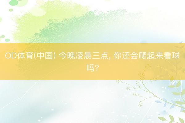 OD体育(中国) 今晚凌晨三点, 你还会爬起来看球吗?
