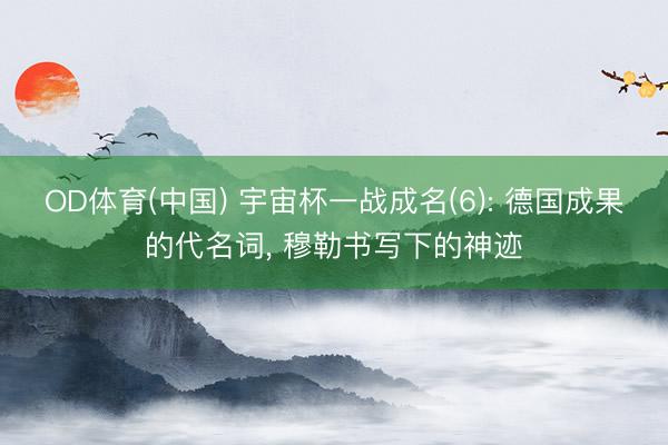 OD体育(中国) 宇宙杯一战成名(6): 德国成果的代名词, 穆勒书写下的神迹