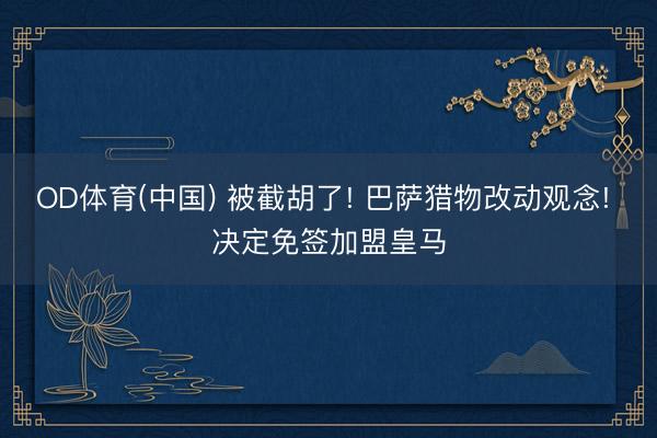 OD体育(中国) 被截胡了! 巴萨猎物改动观念! 决定免签加盟皇马
