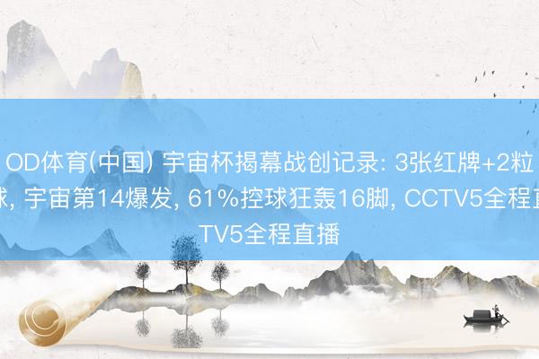 OD体育(中国) 宇宙杯揭幕战创记录: 3张红牌+2粒进球, 宇宙第14爆发, 61%控球狂轰16脚, CCTV5全程直播