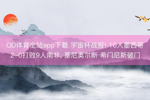 OD体育全站app下载 宇宙杯战报! 10人墨西哥2-0打败9人南非, 基尼奥尔斯 希门尼斯破门