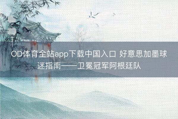 OD体育全站app下载中国入口 好意思加墨球迷指南——卫冕冠军阿根廷队