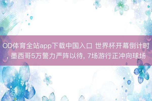 OD体育全站app下载中国入口 世界杯开幕倒计时, 墨西哥5万警力严阵以待, 7场游行正冲向球场