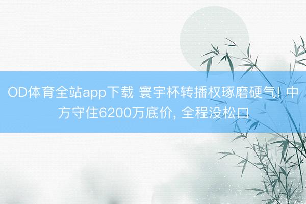 OD体育全站app下载 寰宇杯转播权琢磨硬气! 中方守住6200万底价, 全程没松口