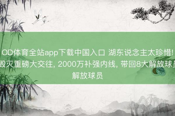 OD体育全站app下载中国入口 湖东说念主太珍惜! 毁灭重磅大交往, 2000万补强内线, 带回8大解放球员