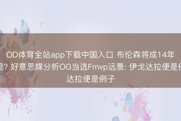 OD体育全站app下载中国入口 布伦森将成14年库里? 好意思媒分析OG当选Fmvp远景: 伊戈达拉便是例子