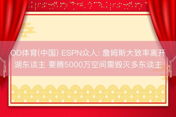 OD体育(中国) ESPN众人: 詹姆斯大致率离开湖东谈主 要腾5000万空间需毁灭多东谈主