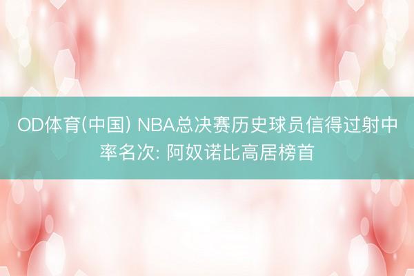 OD体育(中国) NBA总决赛历史球员信得过射中率名次: 阿奴诺比高居榜首