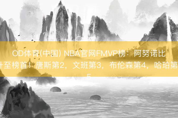 OD体育(中国) NBA官网FMVP榜：阿努诺比升至榜首！唐斯第2，文班第3，布伦森第4，哈珀第5