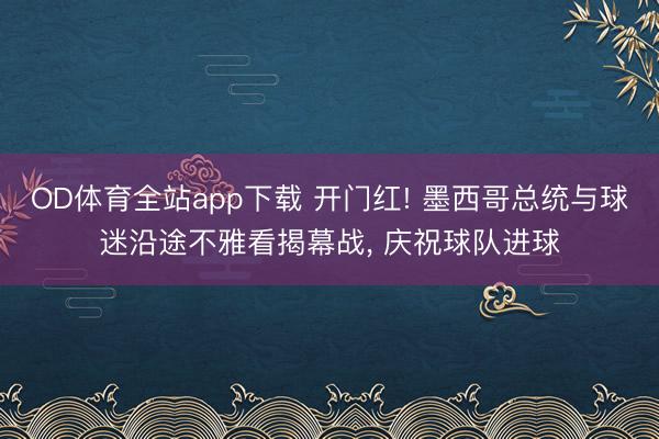 OD体育全站app下载 开门红! 墨西哥总统与球迷沿途不雅看揭幕战, 庆祝球队进球