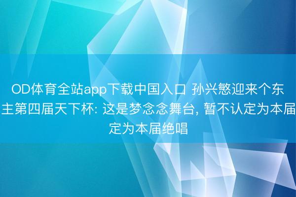 OD体育全站app下载中国入口 孙兴慜迎来个东说念主第四届天下杯: 这是梦念念舞台, 暂不认定为本届绝唱