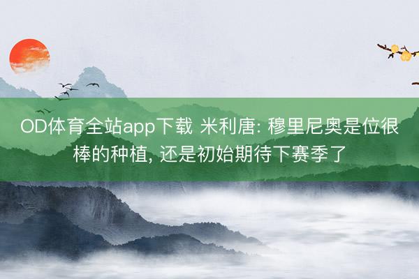 OD体育全站app下载 米利唐: 穆里尼奥是位很棒的种植, 还是初始期待下赛季了