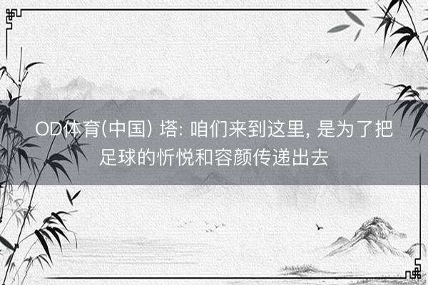 OD体育(中国) 塔: 咱们来到这里, 是为了把足球的忻悦和容颜传递出去