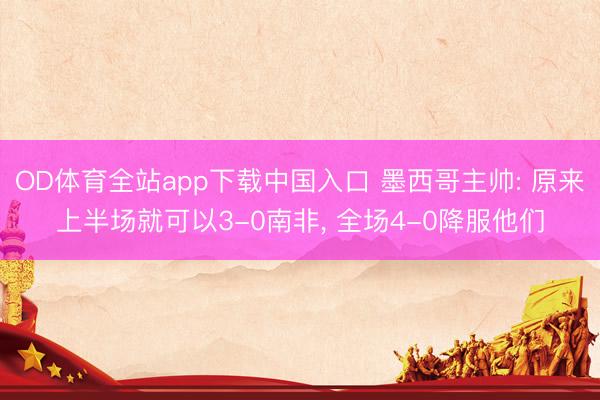 OD体育全站app下载中国入口 墨西哥主帅: 原来上半场就可以3-0南非, 全场4-0降服他们