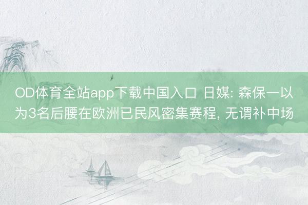 OD体育全站app下载中国入口 日媒: 森保一以为3名后腰在欧洲已民风密集赛程, 无谓补中场
