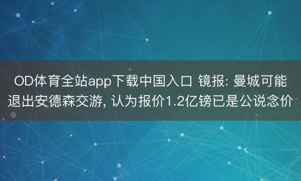 OD体育全站app下载中国入口 镜报: 曼城可能退出安德森交游, 认为报价1.2亿镑已是公说念价