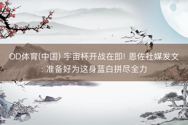 OD体育(中国) 宇宙杯开战在即! 恩佐社媒发文: 准备好为这身蓝白拼尽全力