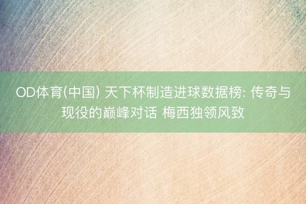 OD体育(中国) 天下杯制造进球数据榜: 传奇与现役的巅峰对话 梅西独领风致