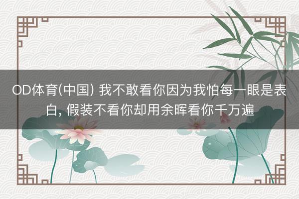 OD体育(中国) 我不敢看你因为我怕每一眼是表白, 假装不看你却用余晖看你千万遍